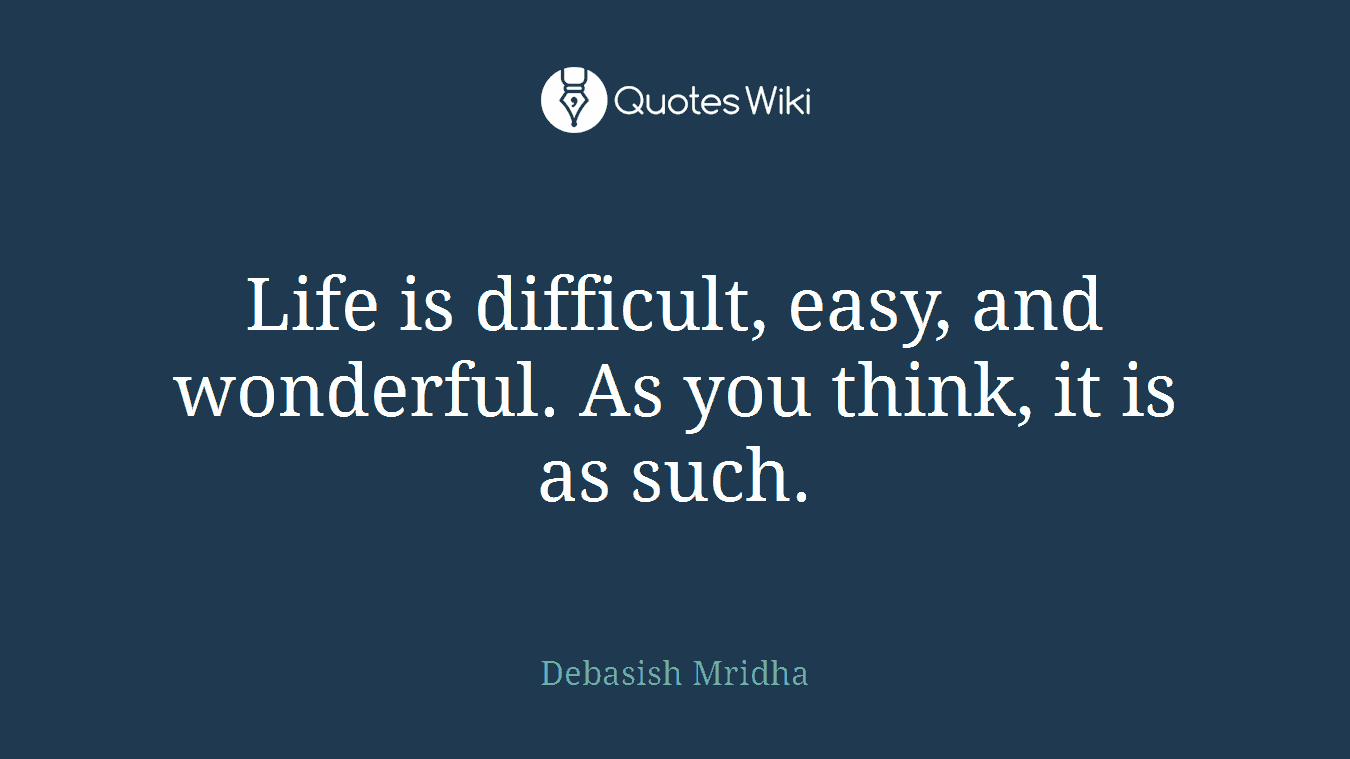 Life is difficult, easy, and wonderful. As you think, it is as such.
