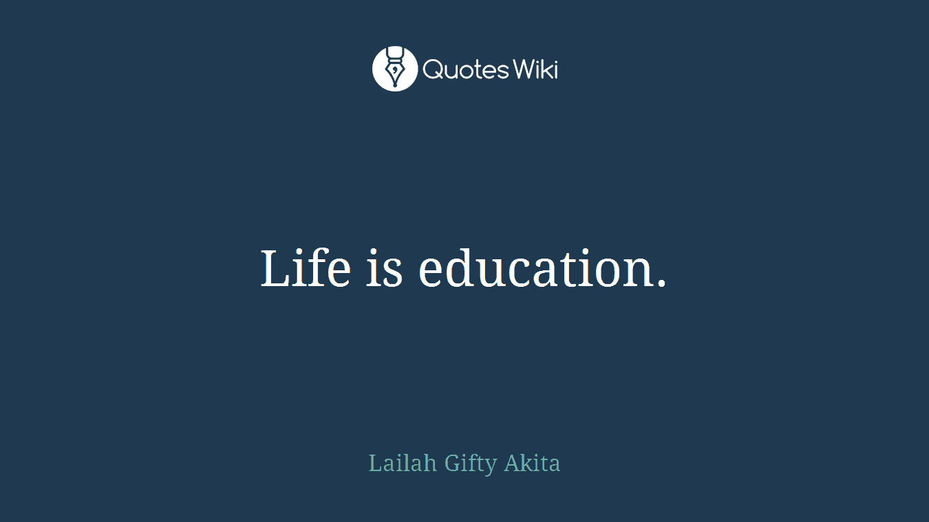 Life is education.
