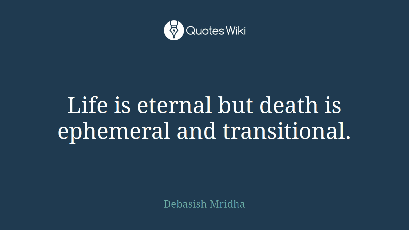 Life is eternal but death is ephemeral and transitional.