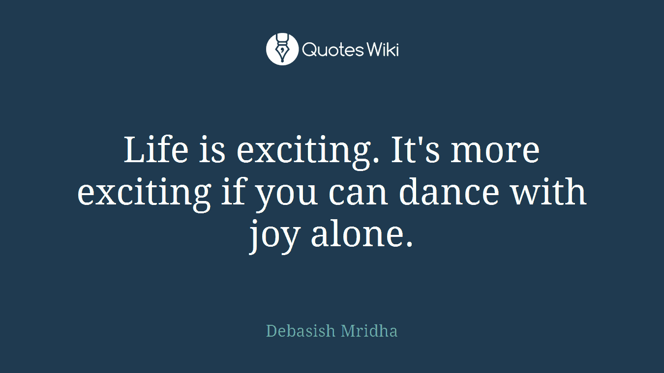 Life is exciting. It's more exciting if you can dance with joy alone.