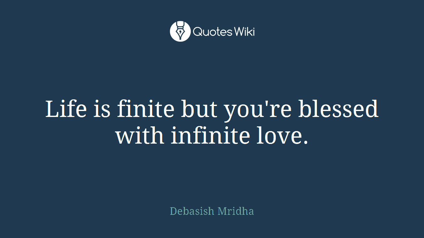 Life is finite but you're blessed with infinite love.