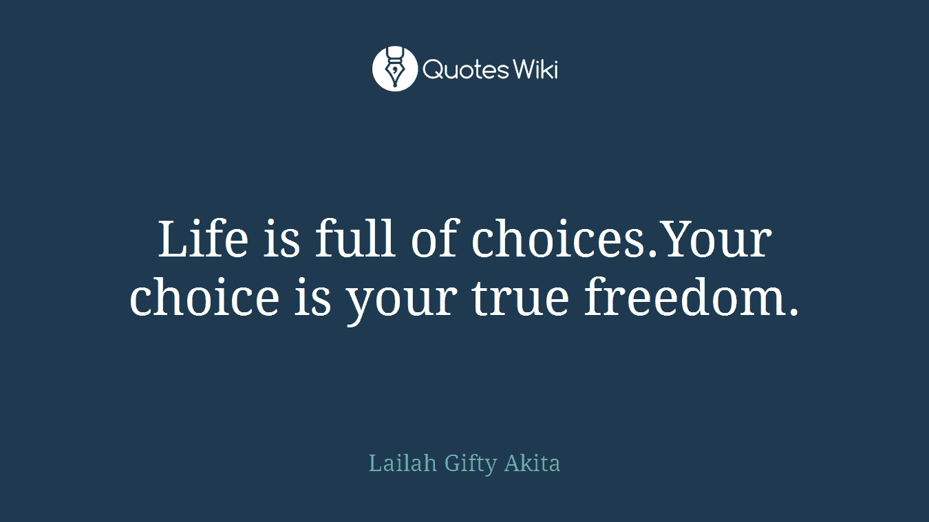Life is full of choices.Your choice is your true freedom.