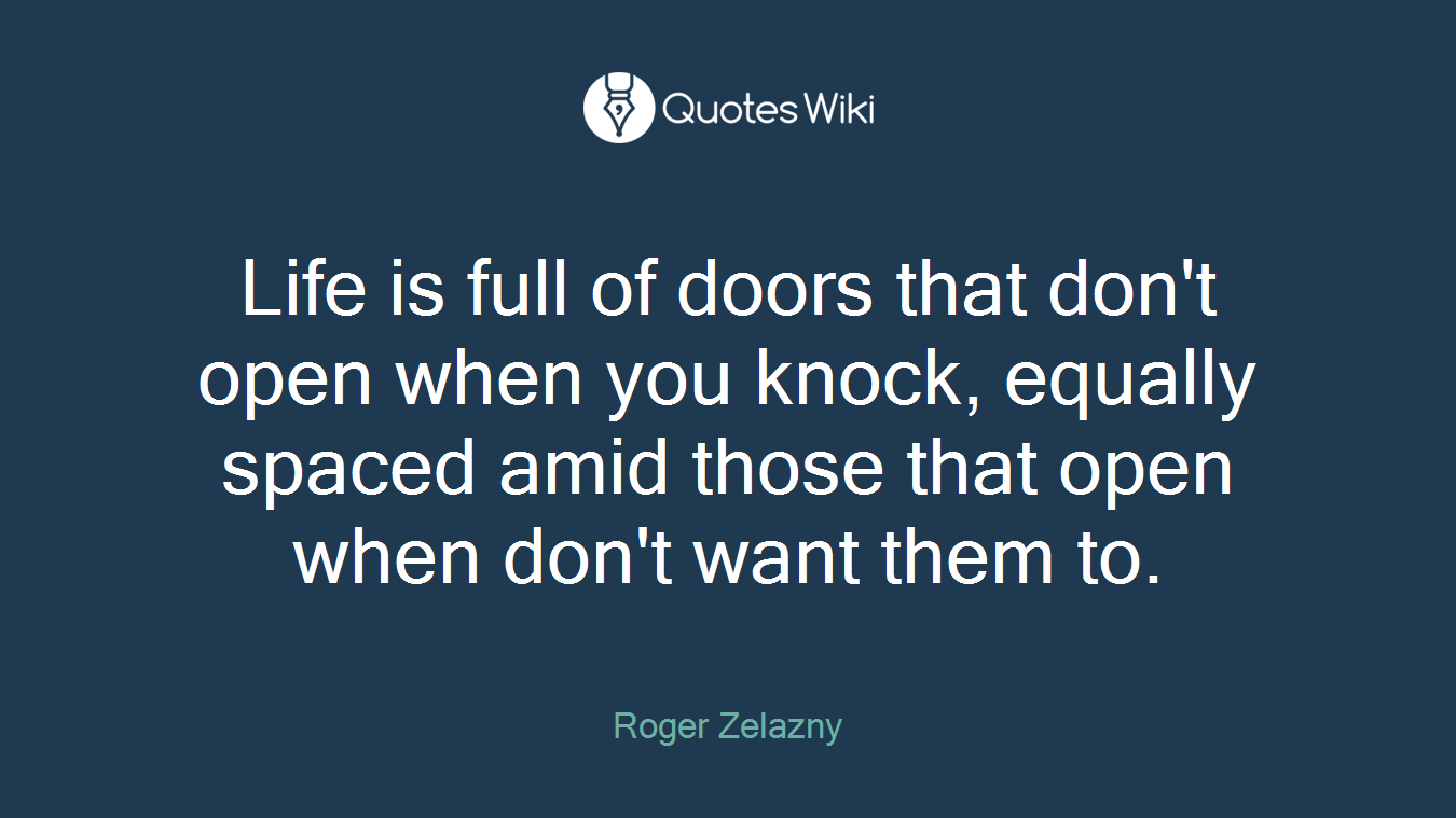 Life is full of doors that don't open when you knock, equally spaced amid those that open when don't want them to.