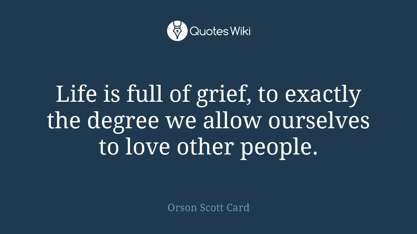Life is full of grief, to exactly the degree we allow ourselves to love other people.