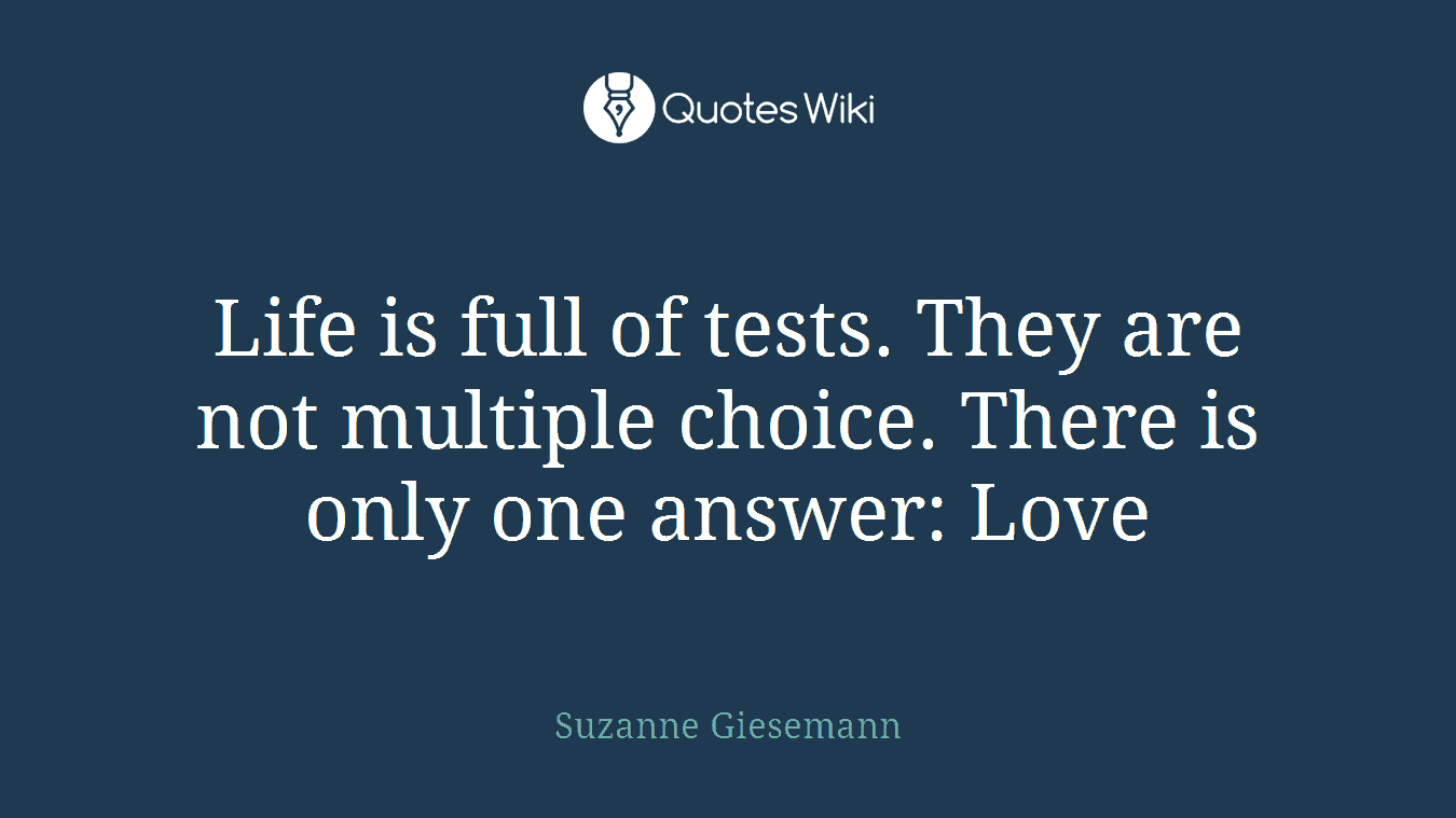 Life is full of tests. They are not multiple choice. There is only one answer: Love