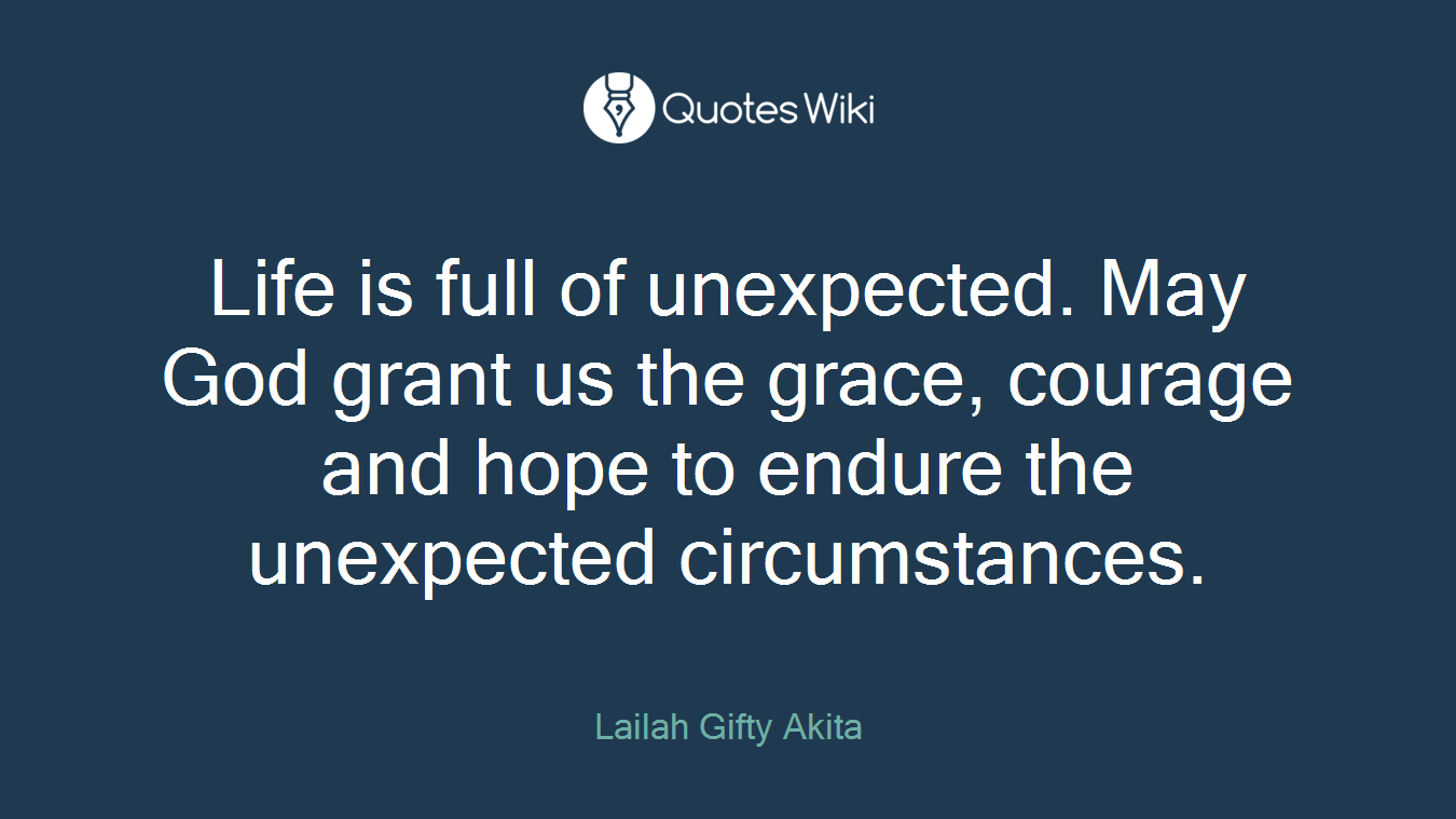 Life is full of unexpected. May God grant us the grace, courage and hope to endure the unexpected circumstances.