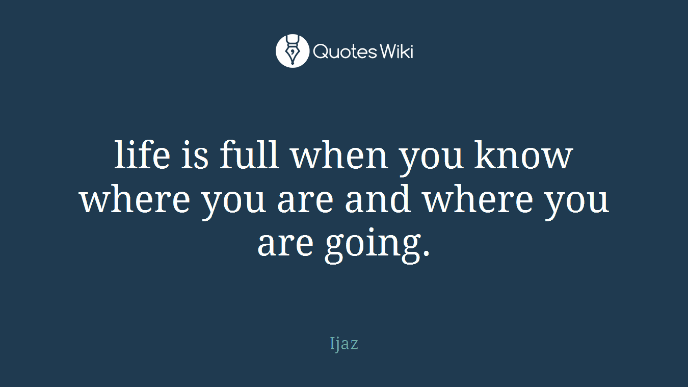 life is full when you know where you are and where you are going.