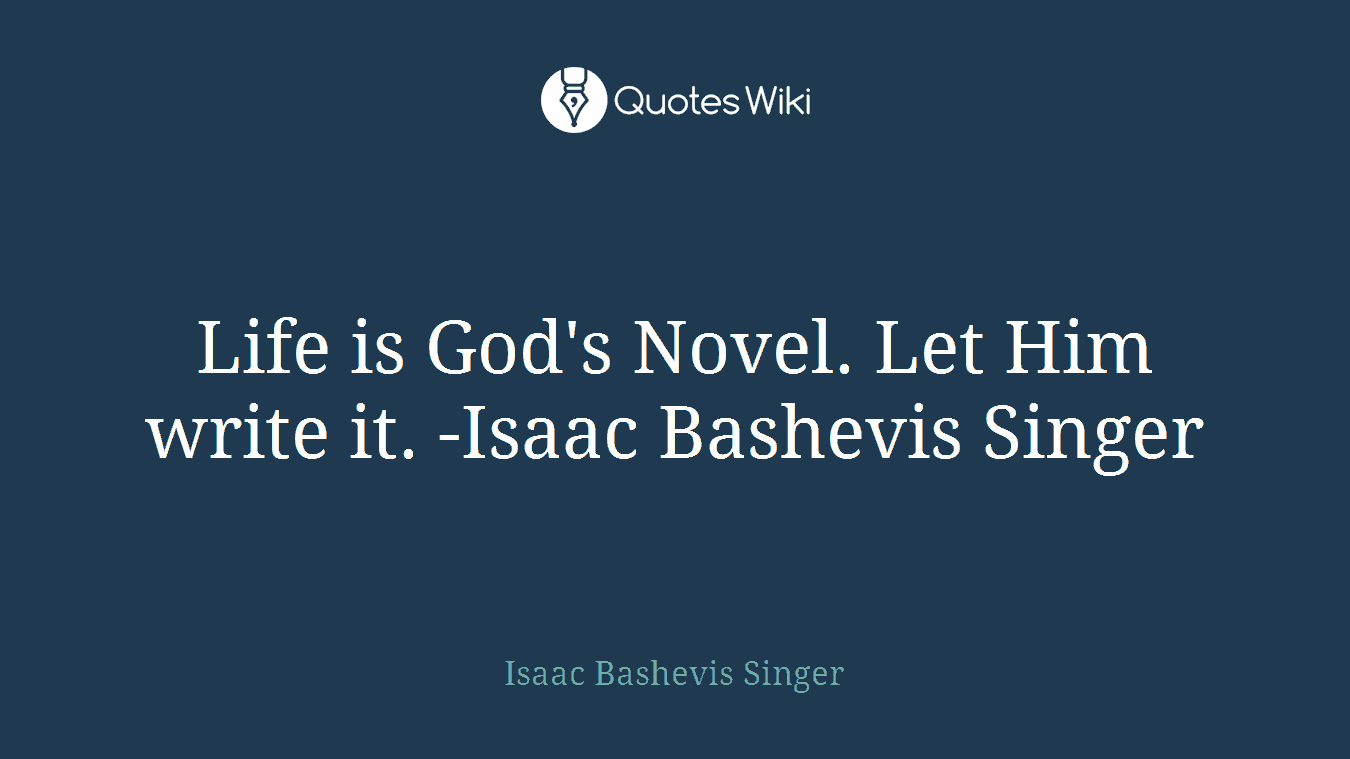 Life is God's Novel. Let Him write it. -Isaac Bashevis Singer