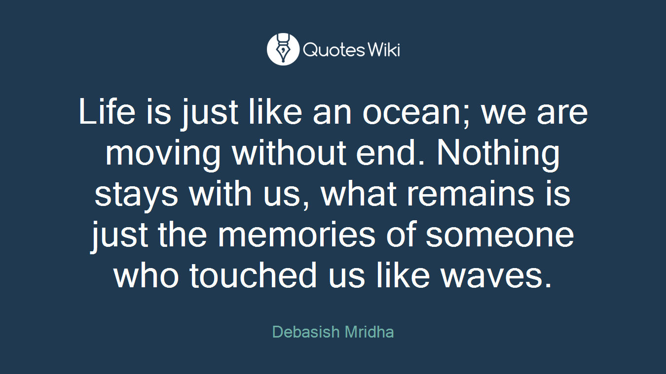 Life is just like an ocean; we are moving without end. Nothing stays with us, what remains is just the memories of someone who touched us like waves.