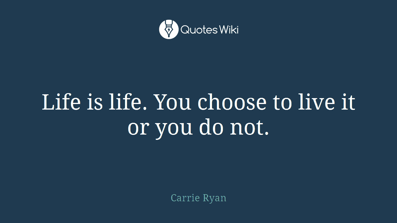Life is life. You choose to live it or you do not.