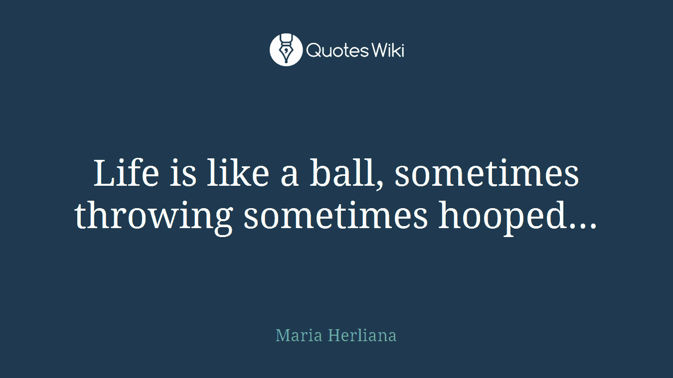 Life is like a ball, sometimes throwing sometimes hooped…