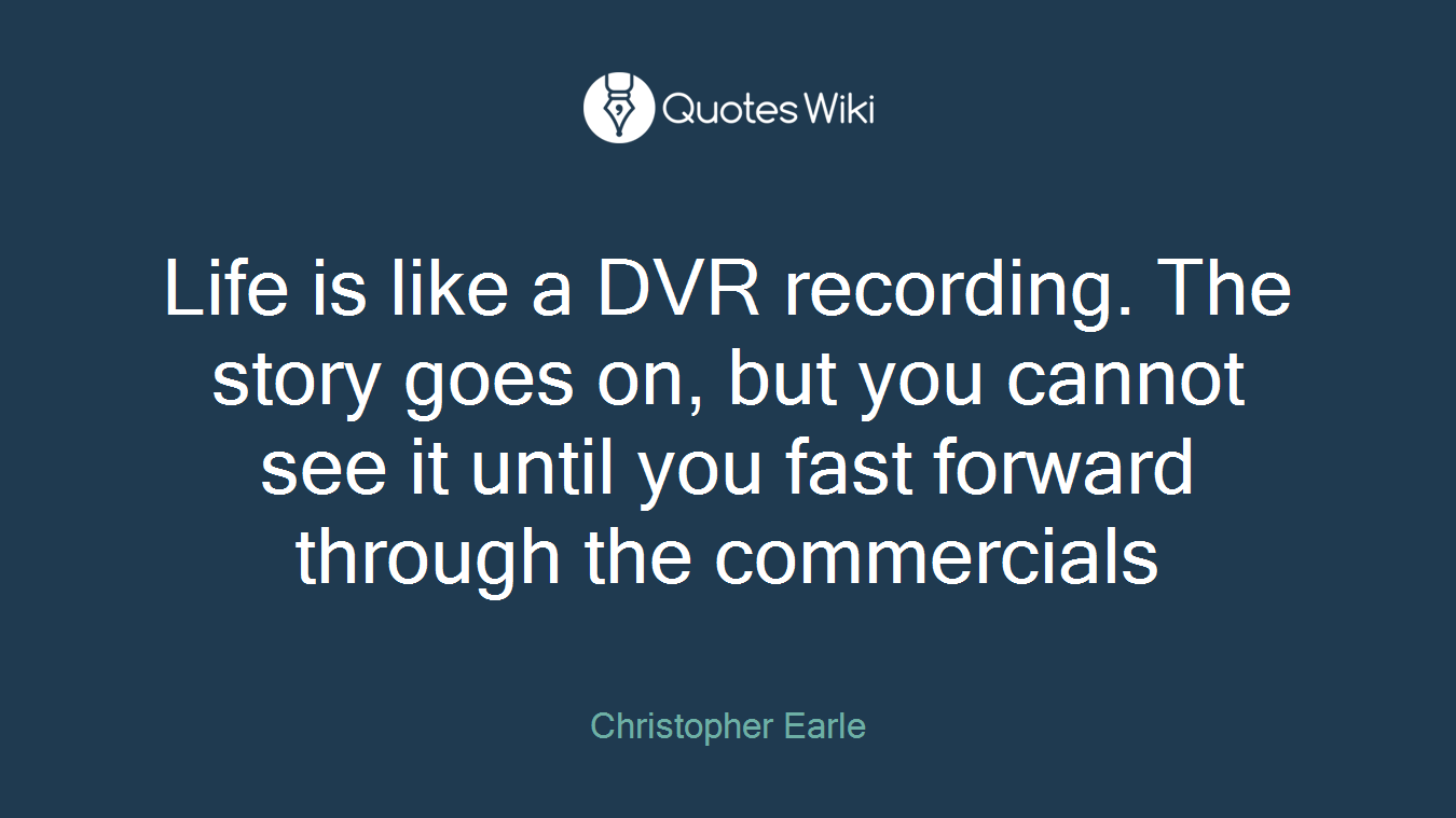 Life is like a DVR recording. The story goes on, but you cannot see it until you fast forward through the commercials