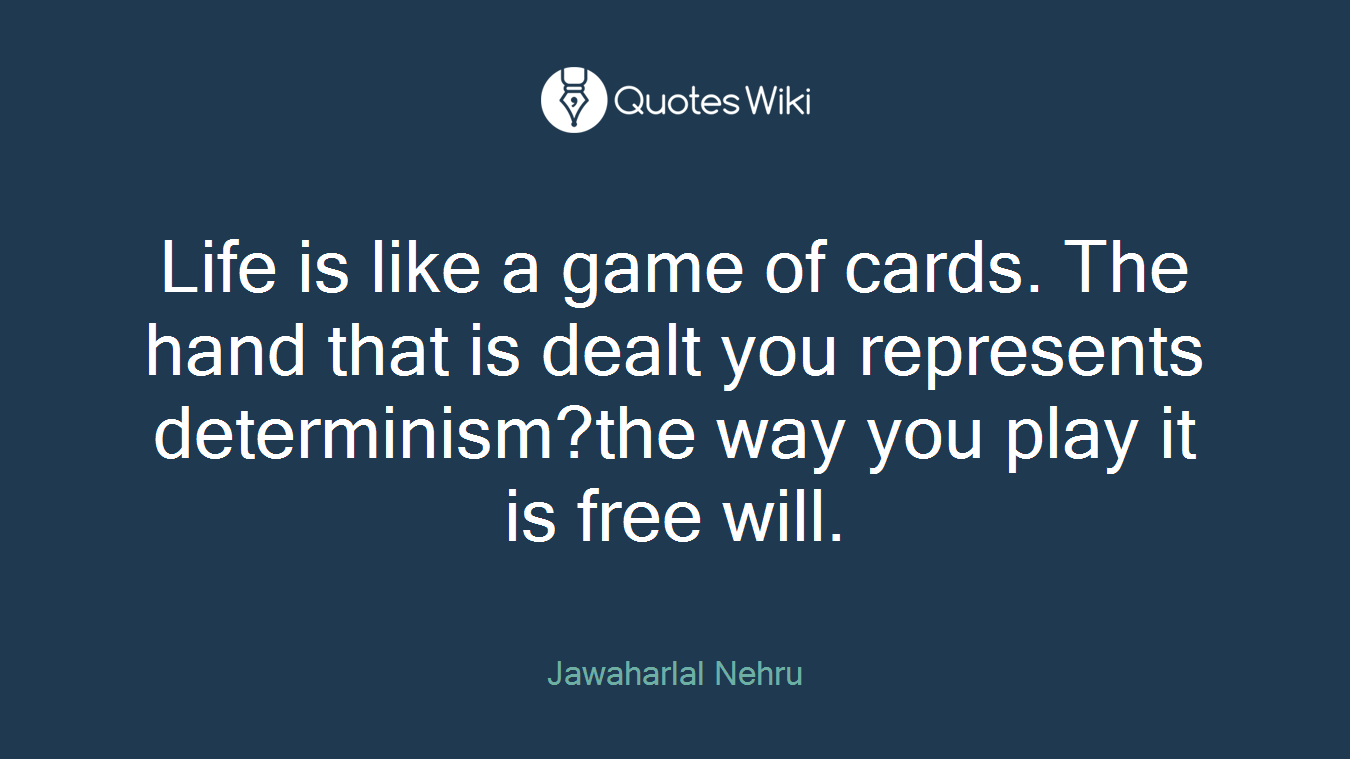 Life is like a game of cards. The hand that is dealt you represents determinism?the way you play it is free will.
