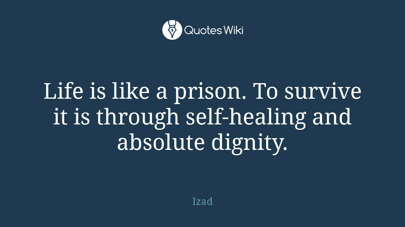 Life is like a prison. To survive it is through self-healing and absolute dignity.