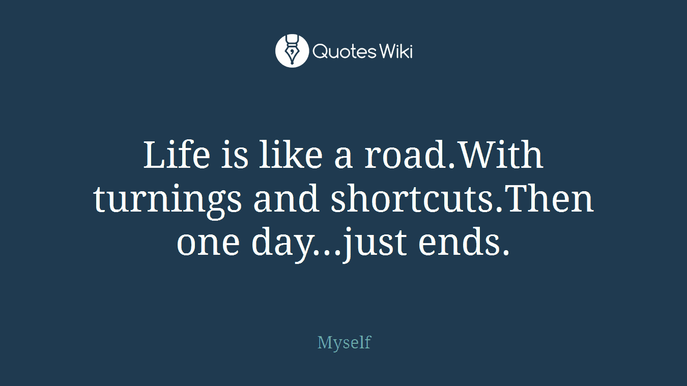 Life is like a road.With turnings and shortcuts.Then one day...just ends.