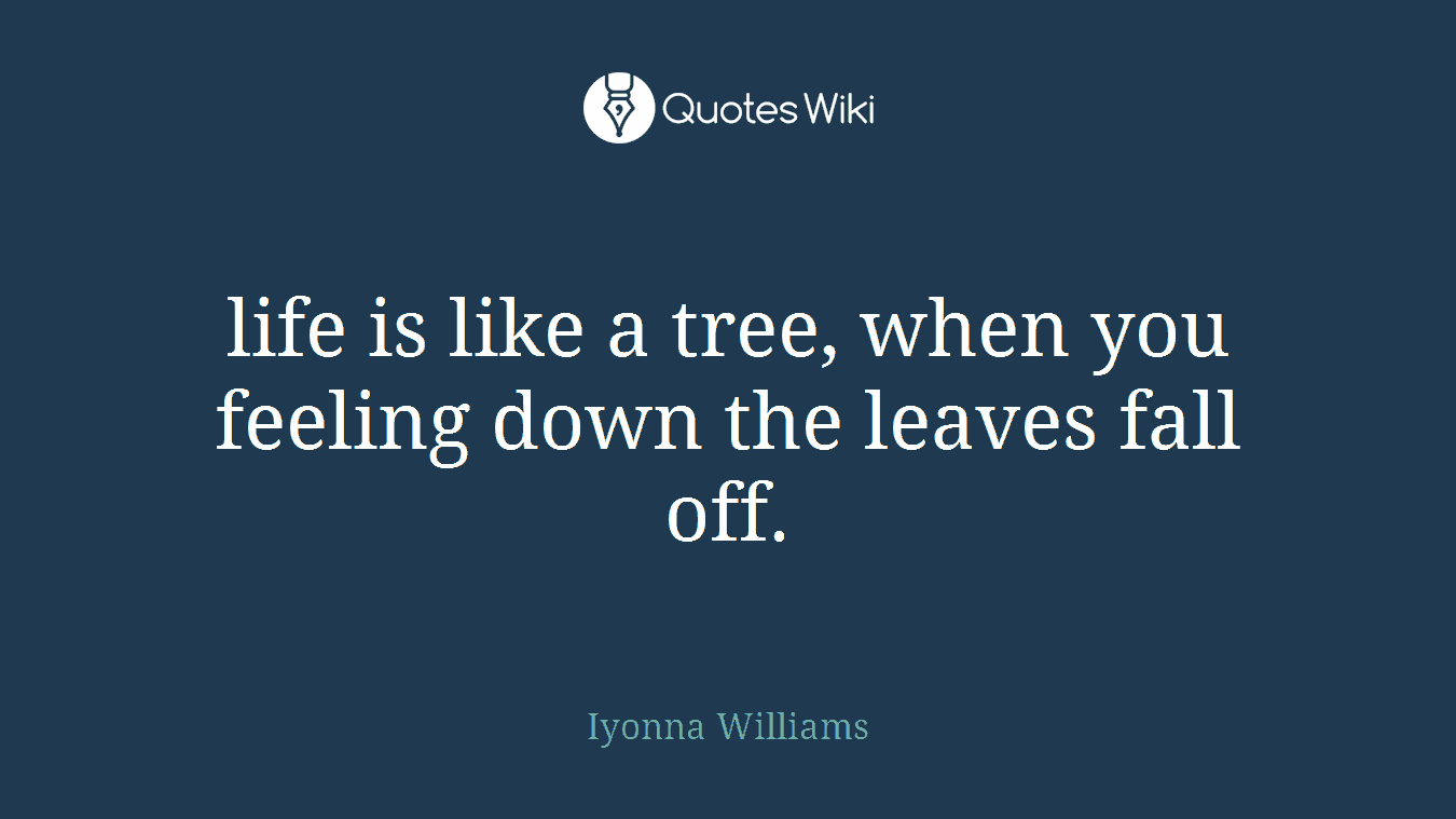 life is like a tree, when you feeling down the leaves fall off.