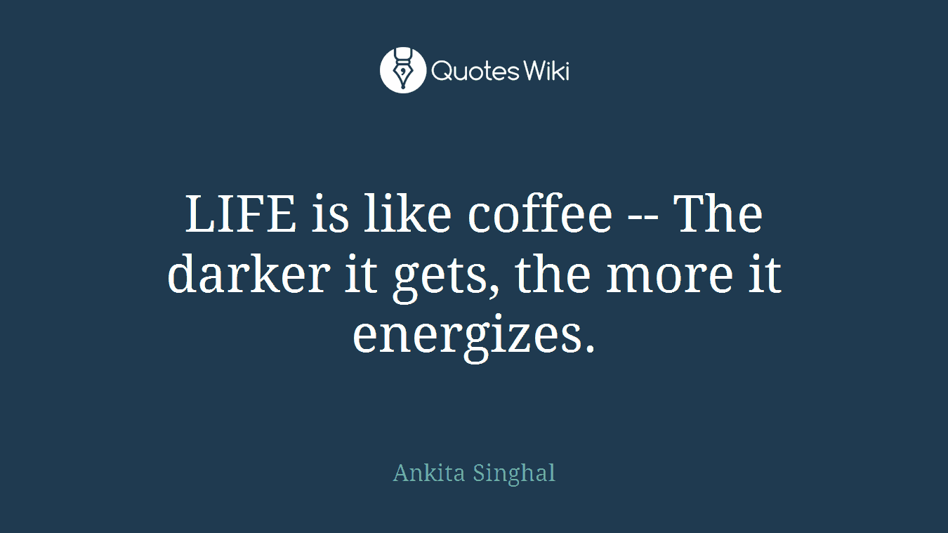 LIFE is like coffee -- The darker it gets, the more it energizes.