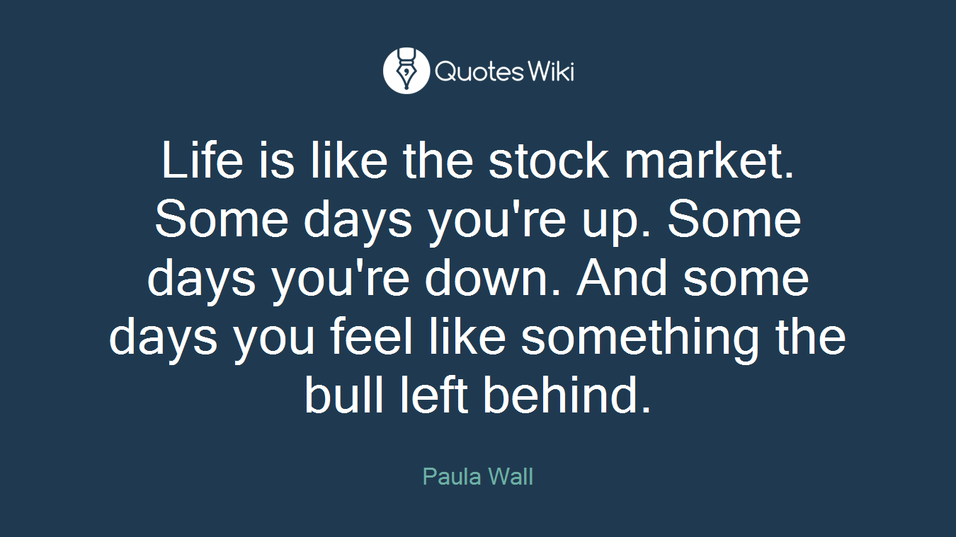 Life is like the stock market. Some days you're up. Some days you're down. And some days you feel like something the bull left behind.