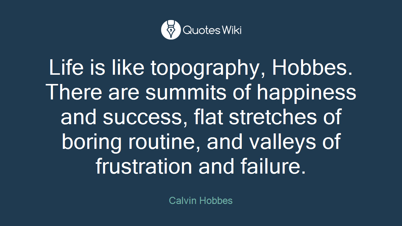 Life is like topography, Hobbes. There are summits of happiness and success, flat stretches of boring routine, and valleys of frustration and failure.