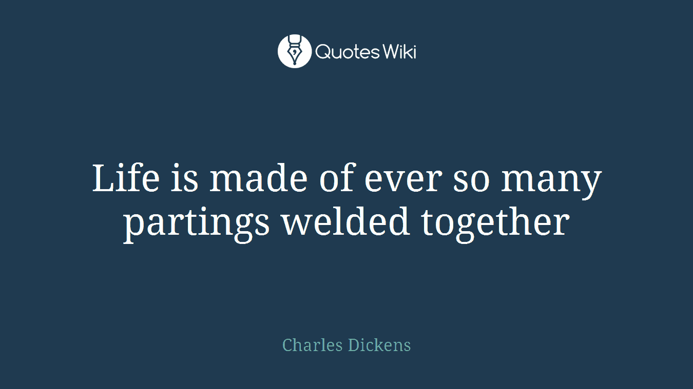Life is made of ever so many partings welded together