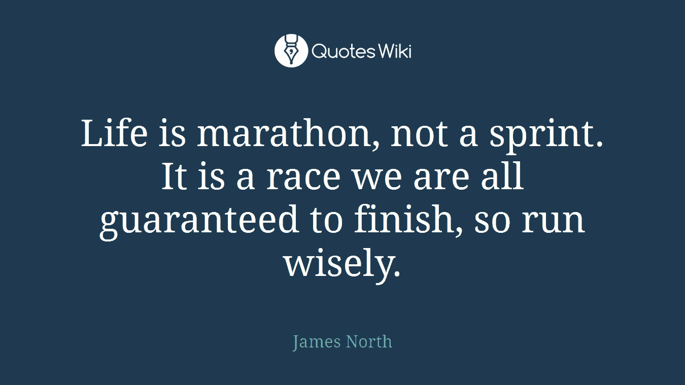 Life is marathon, not a sprint. It is a race we are all guaranteed to finish, so run wisely.