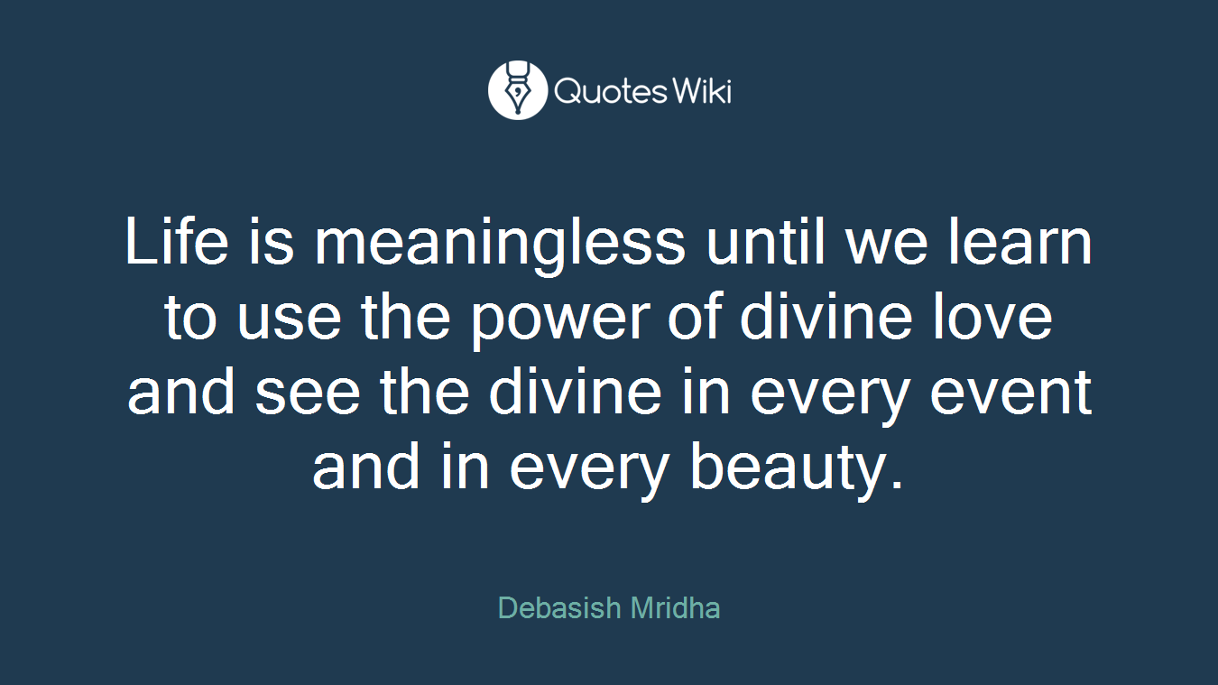 Life is meaningless until we learn to use the power of divine love and see the divine in every event and in every beauty.