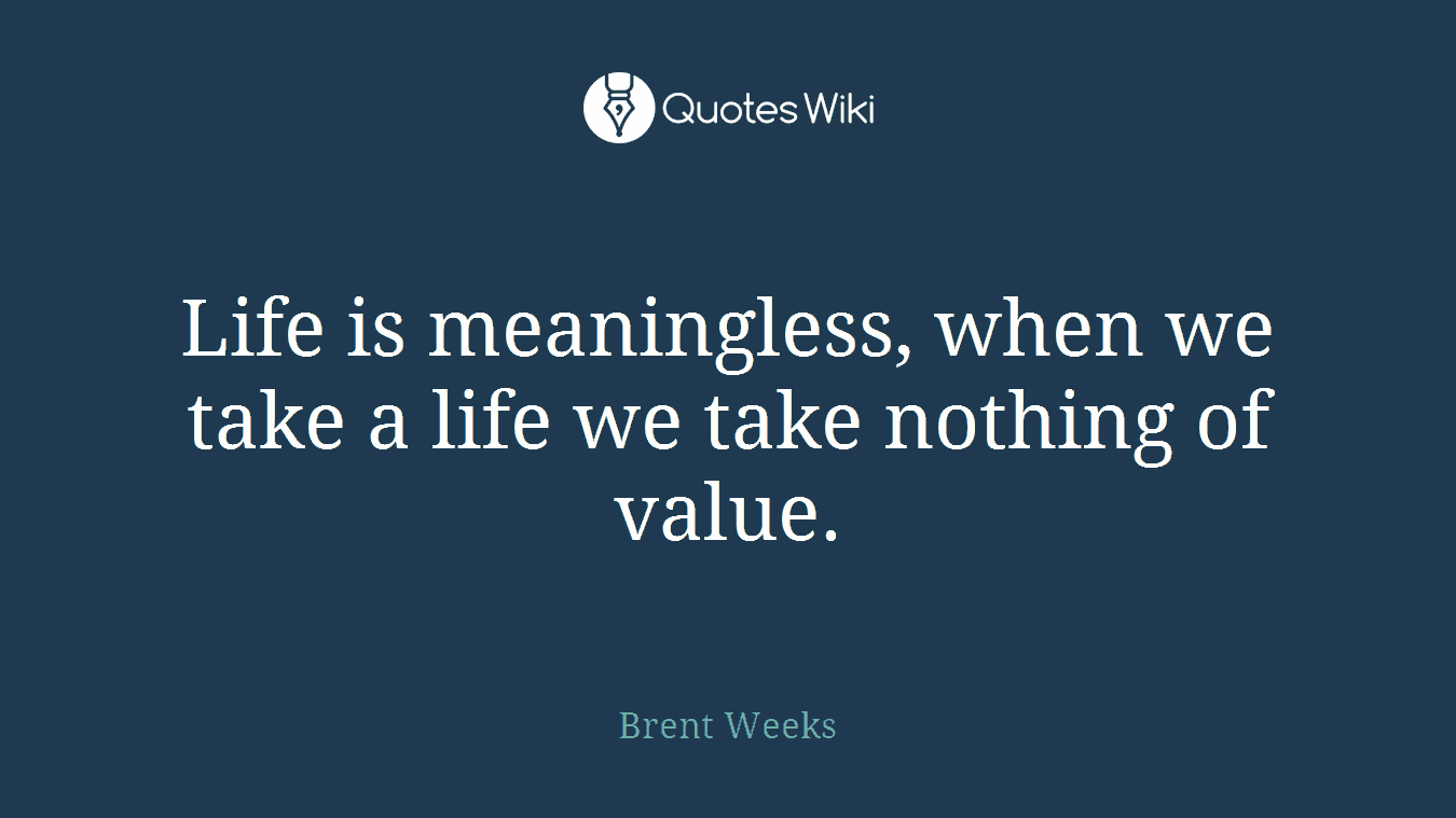 Life is meaningless, when we take a life we take nothing of value.