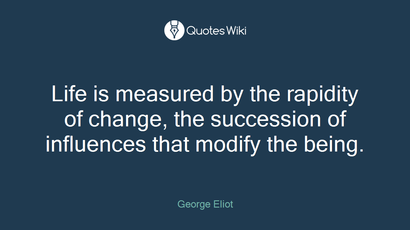 Life is measured by the rapidity of change, the succession of influences that modify the being.