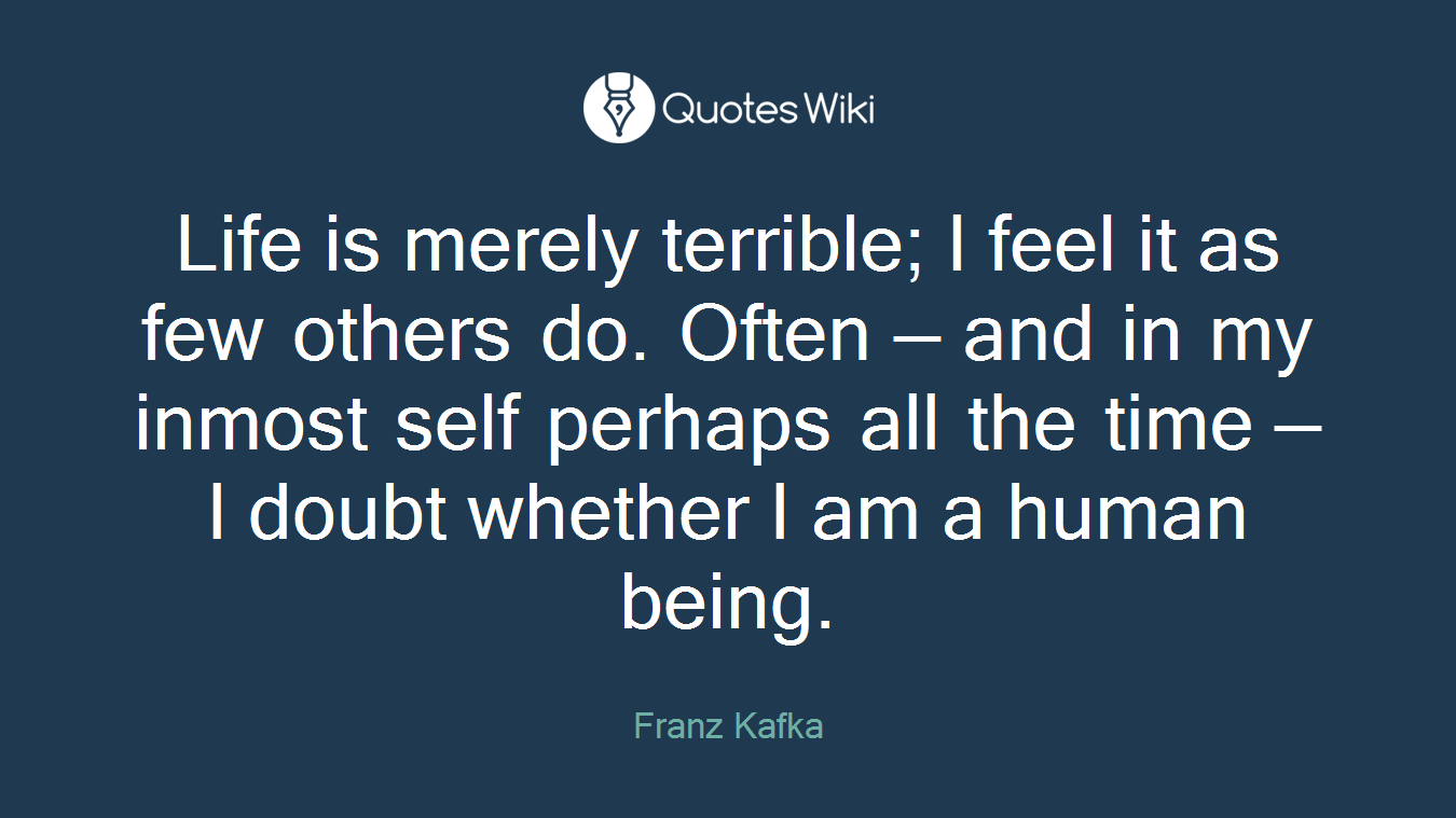 Life is merely terrible; I feel it as few others do. Often — and in my inmost self perhaps all the time — I doubt whether I am a human being.