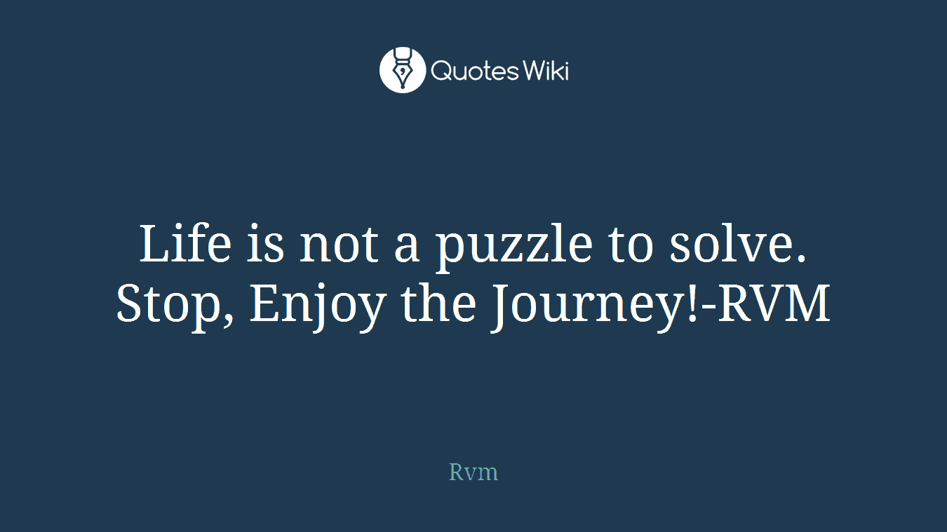 Life is not a puzzle to solve. Stop, Enjoy the Journey!-RVM