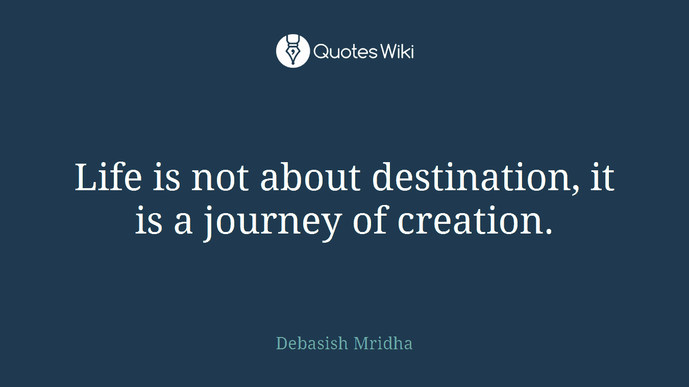 Life is not about destination, it is a journey of creation.