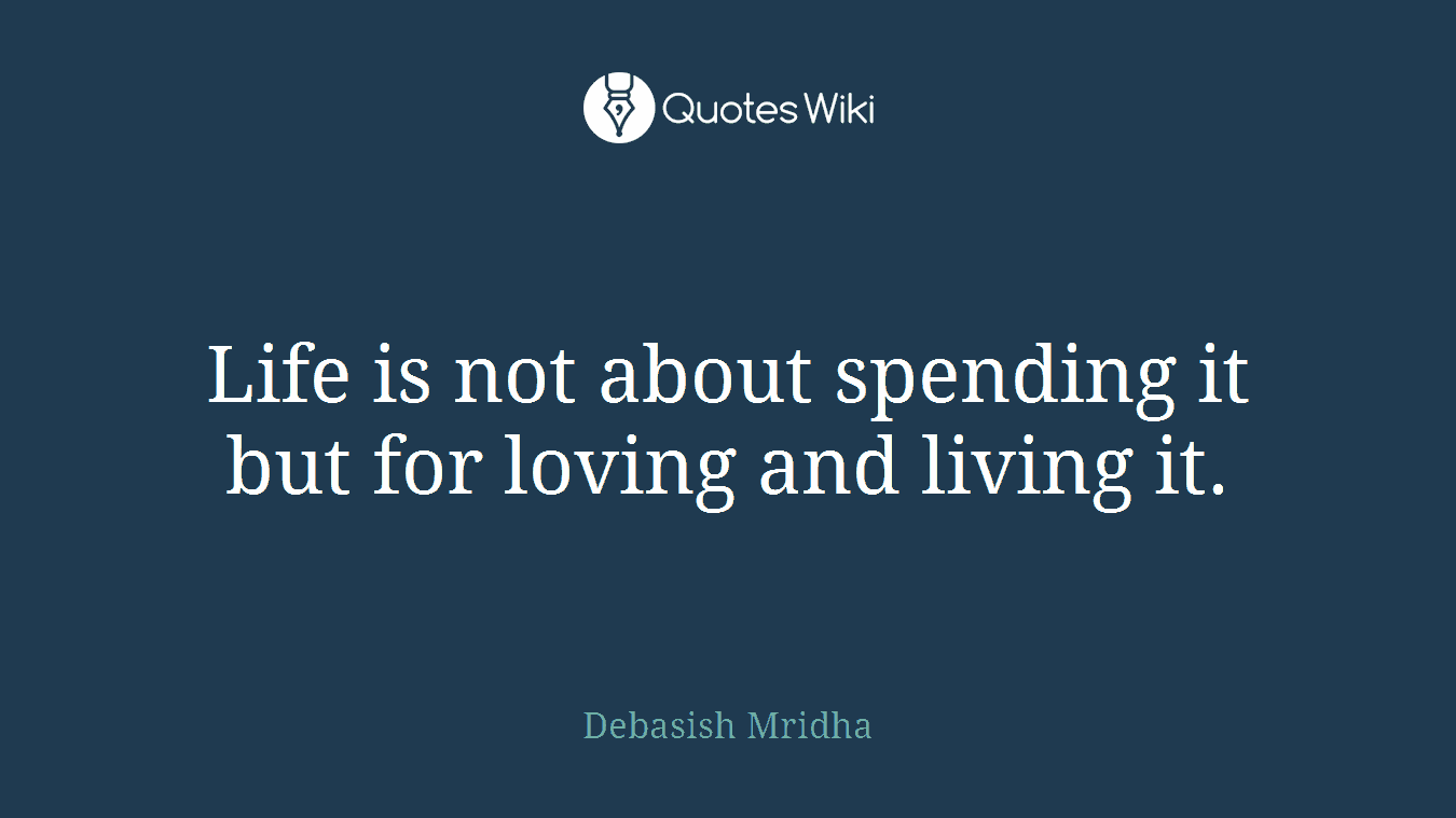 Life is not about spending it but for loving and living it.