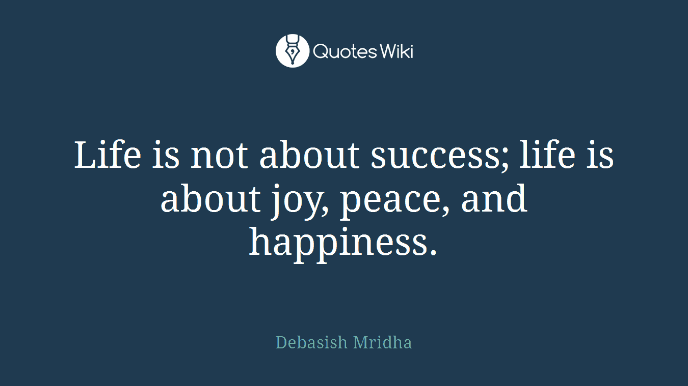 Life is not about success; life is about joy, peace, and happiness.