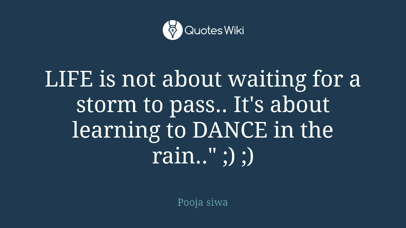 LIFE is not about waiting for a storm to pass.. It's about learning to DANCE in the rain.." ;) ;)