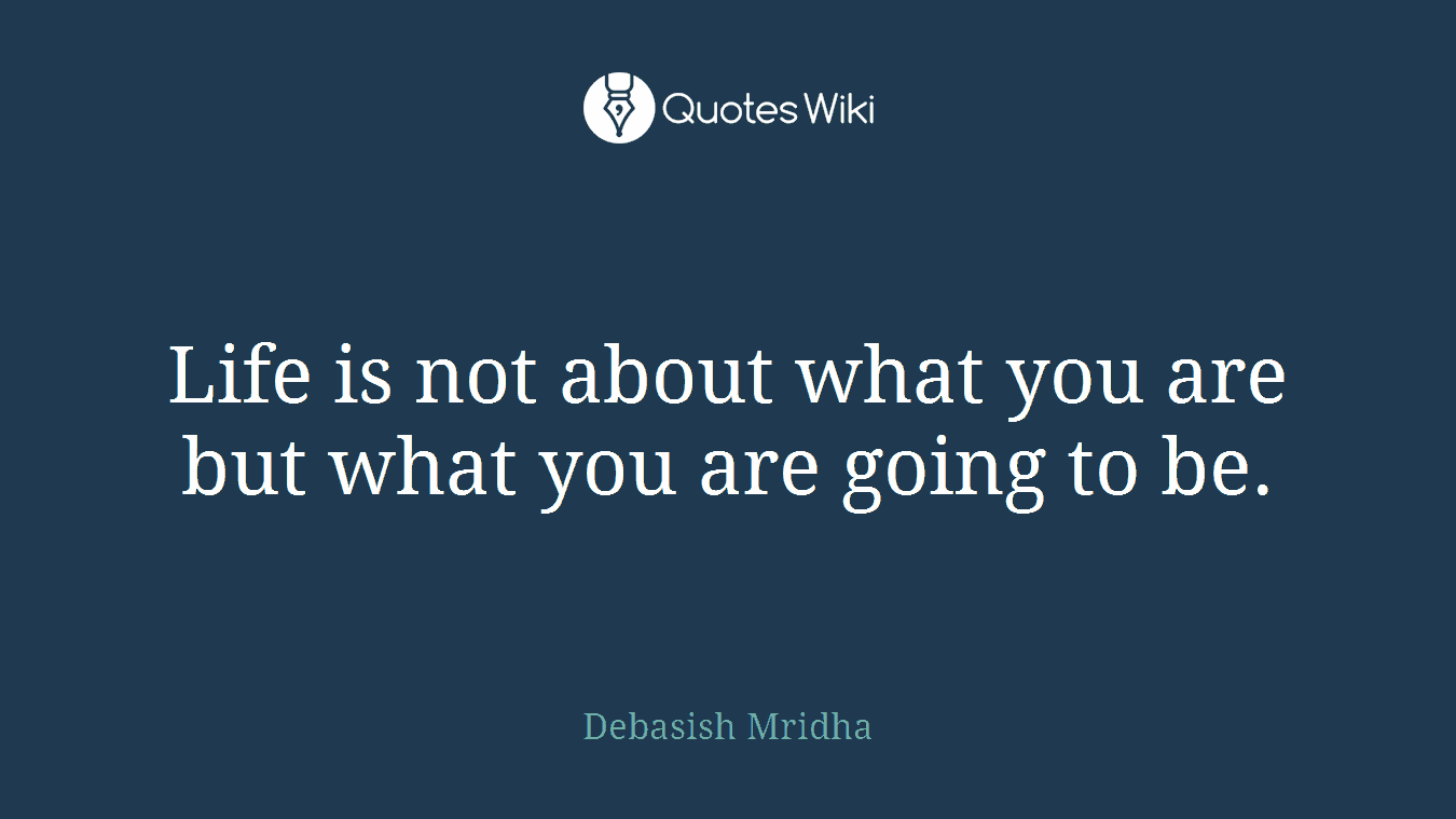 Life is not about what you are but what you are going to be.