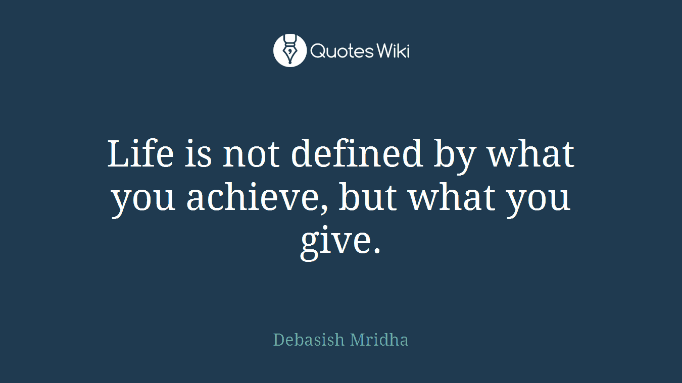 Life is not defined by what you achieve, but what you give.