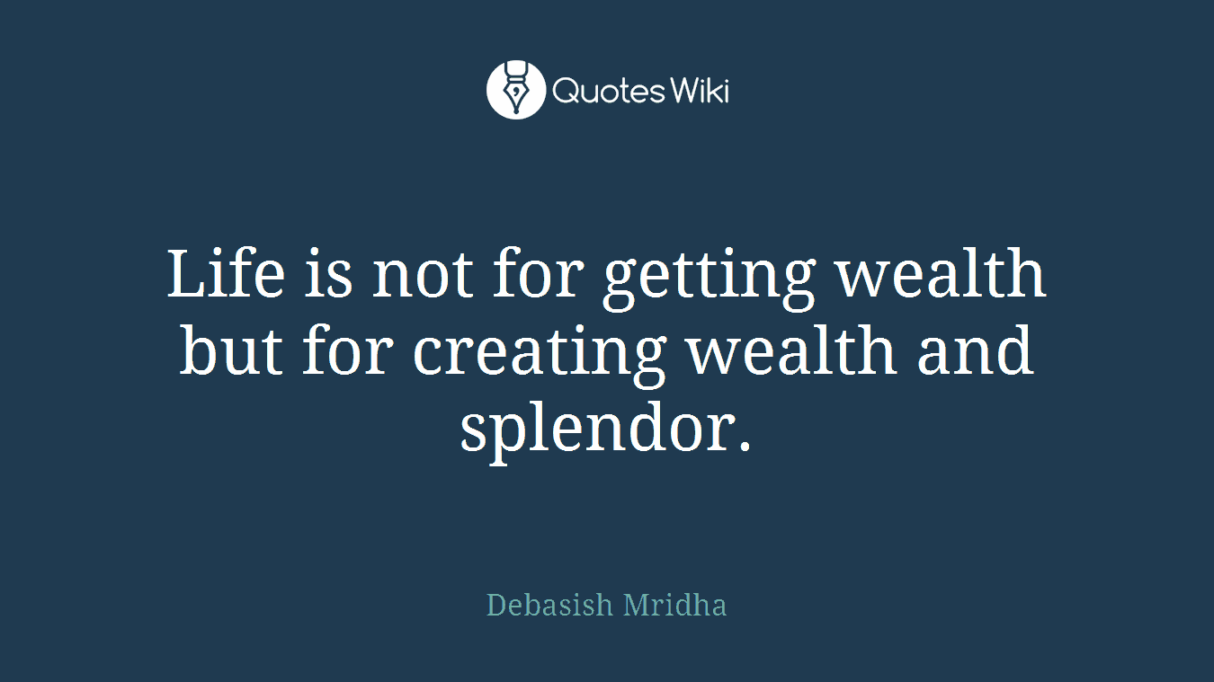 Life is not for getting wealth but for creating wealth and splendor.
