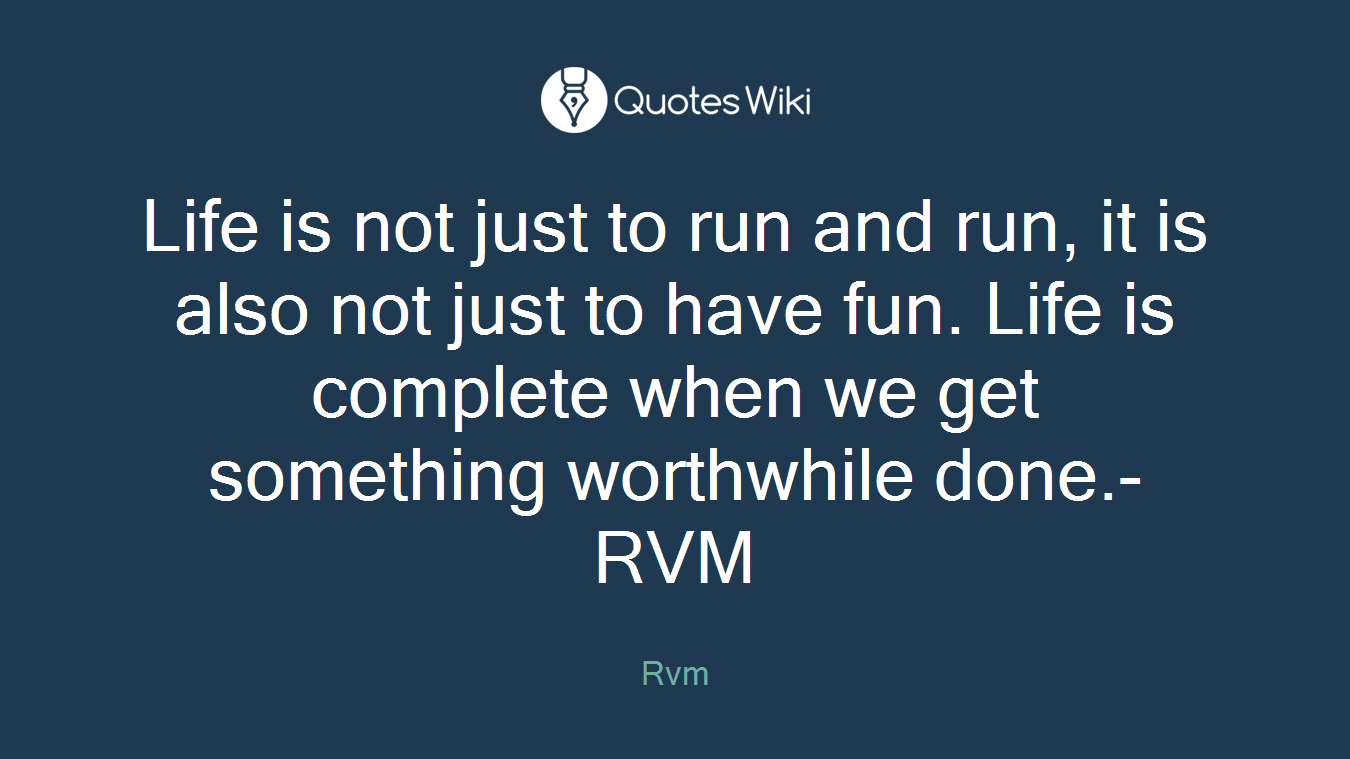 Life is not just to run and run, it is also not just to have fun. Life is complete when we get something worthwhile done.-RVM