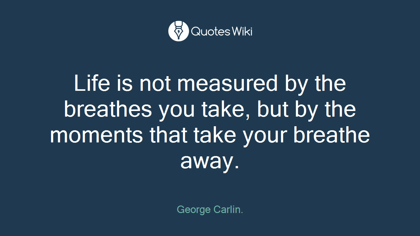 Life is not measured by the breathes you take, but by the moments that take your breathe away.