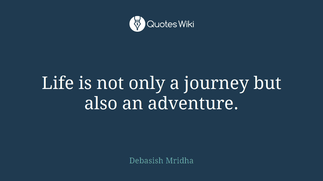 Life is not only a journey but also an adventure.