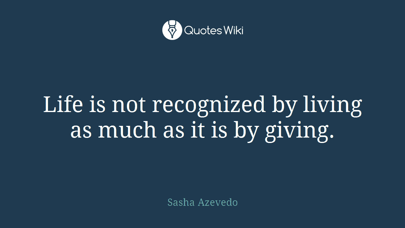 Life is not recognized by living as much as it is by giving.
