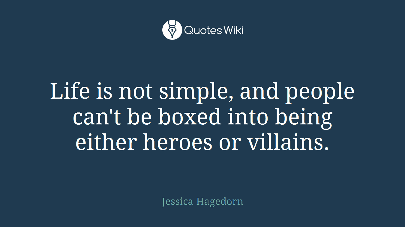 Life is not simple, and people can't be boxed into being either heroes or villains.