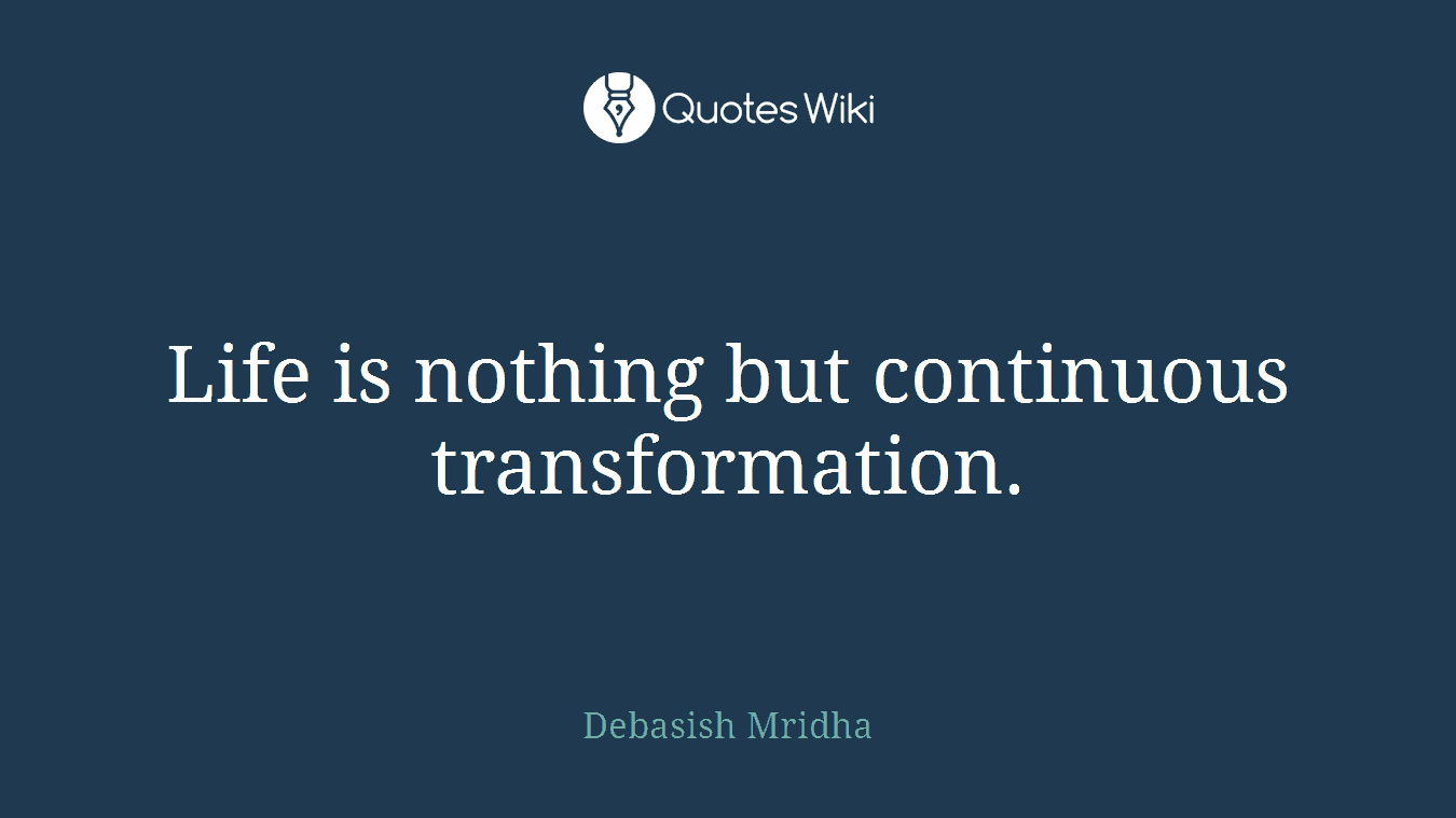 Life is nothing but continuous transformation.