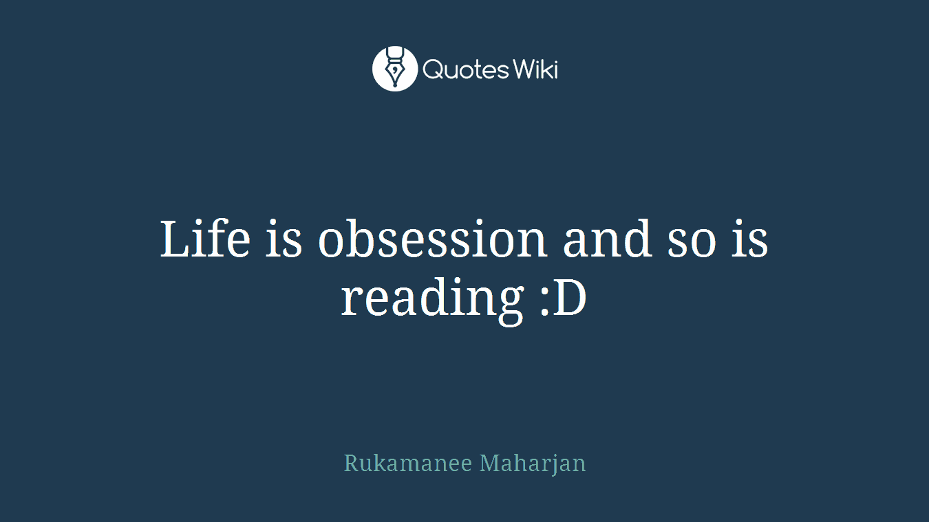 Life is obsession and so is reading :D