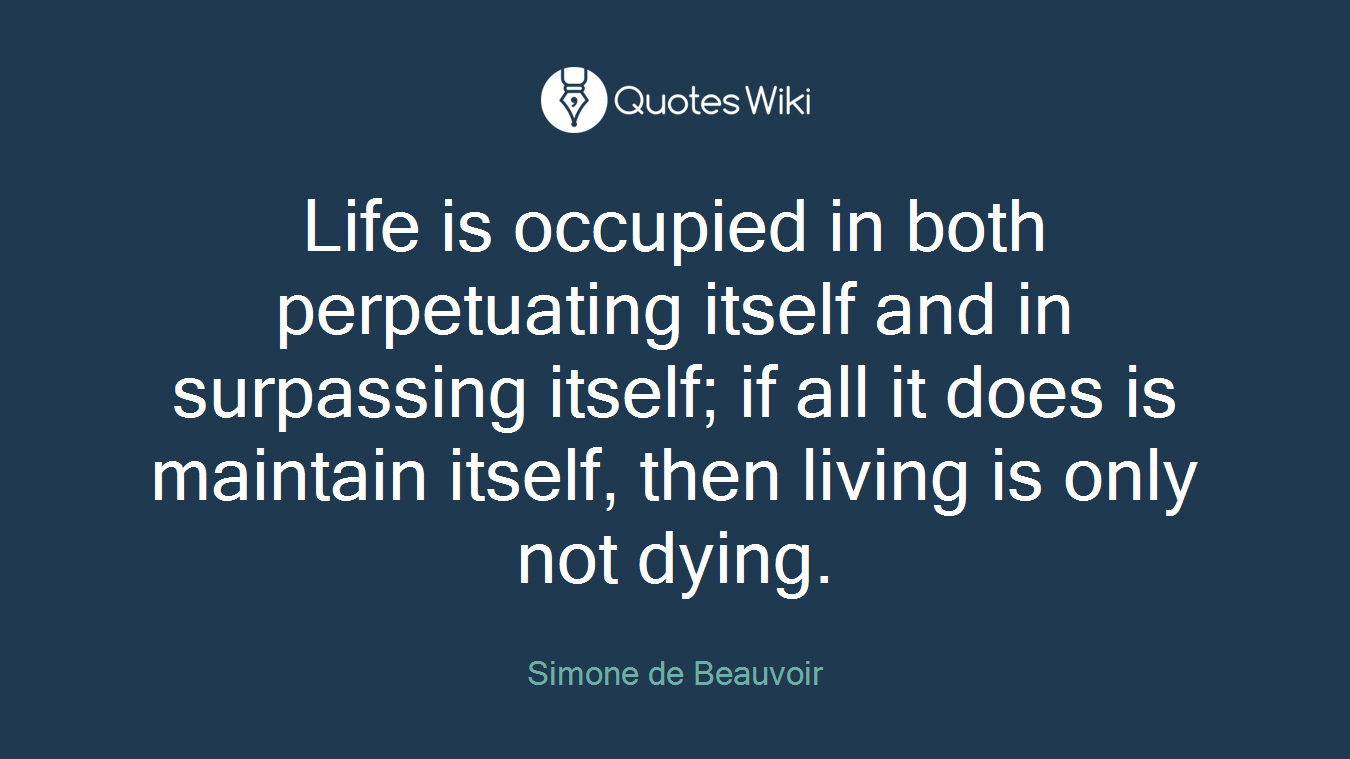 Life is occupied in both perpetuating itself and in surpassing itself; if all it does is maintain itself, then living is only not dying.