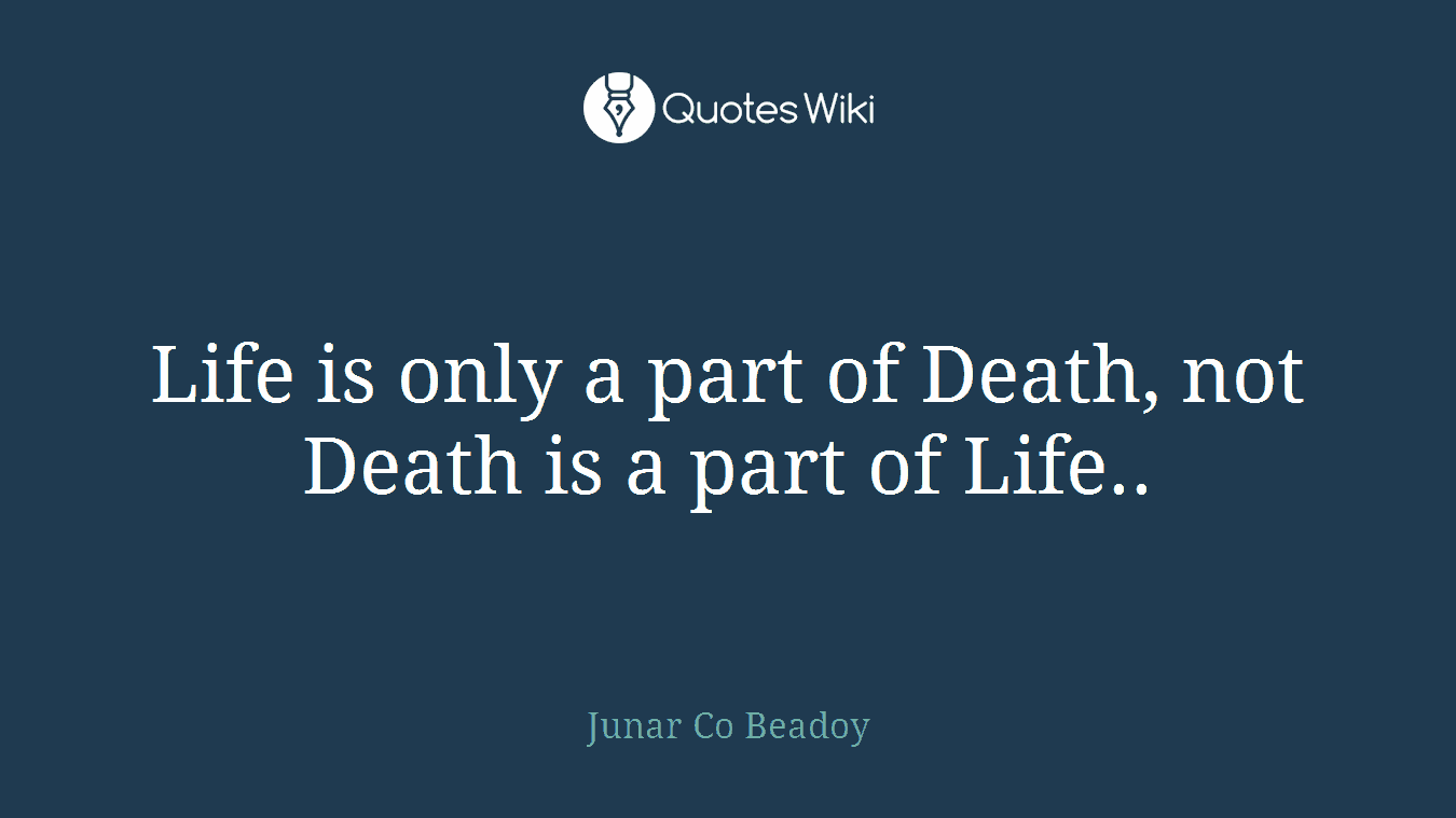 Life is only a part of Death, not Death is a part of Life..