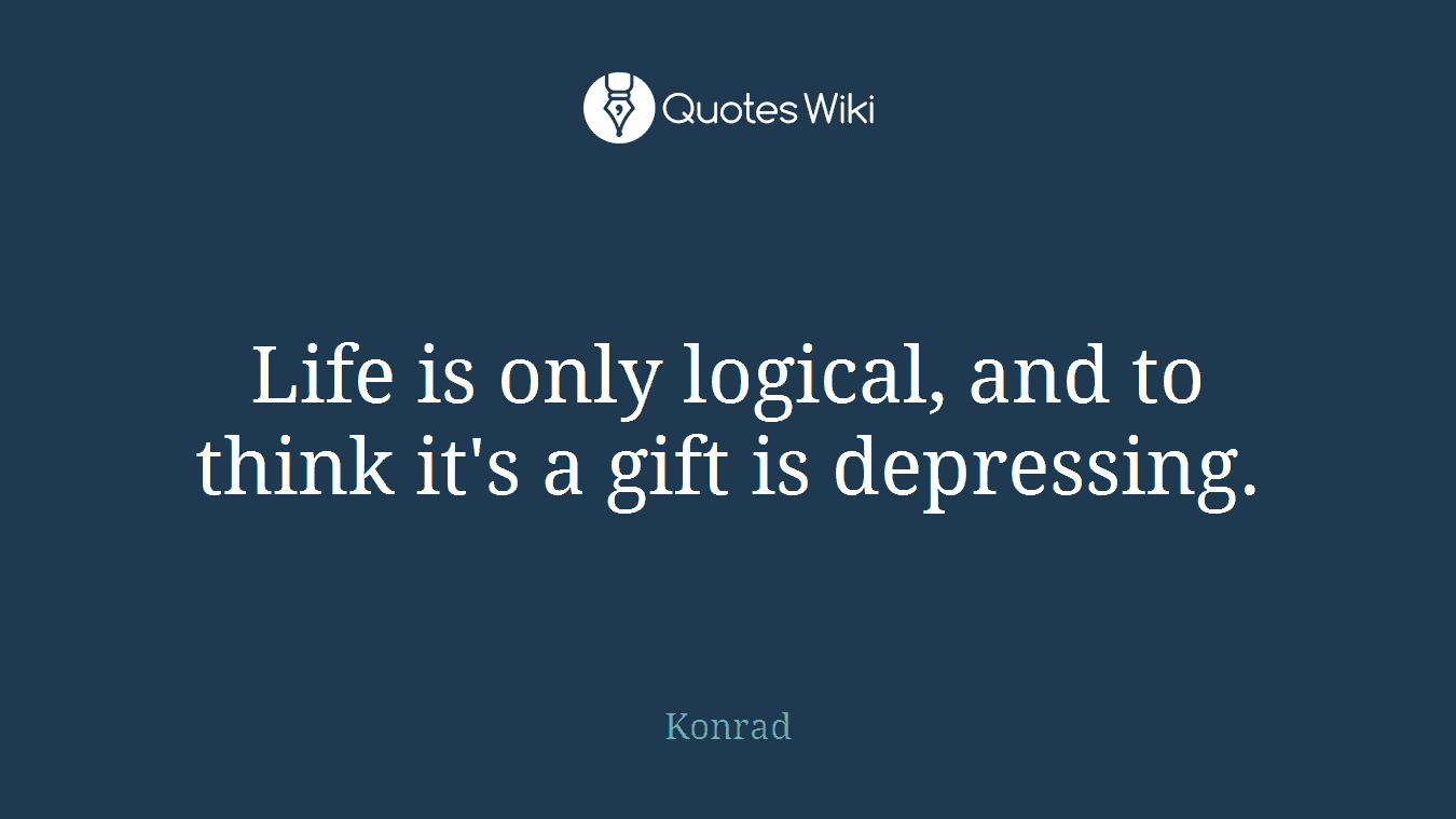 Life is only logical, and to think it's a gift is depressing.