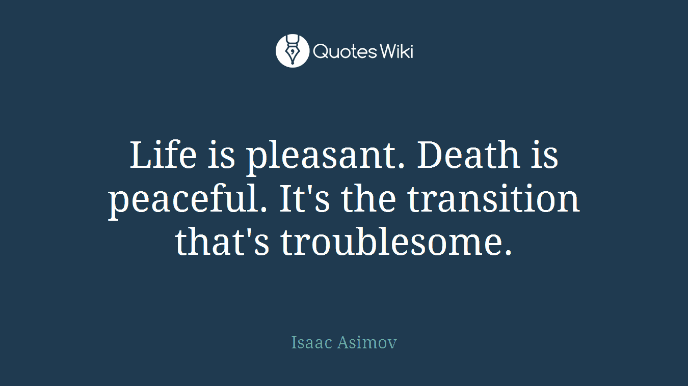 Life is pleasant. Death is peaceful. It's the transition that's troublesome.