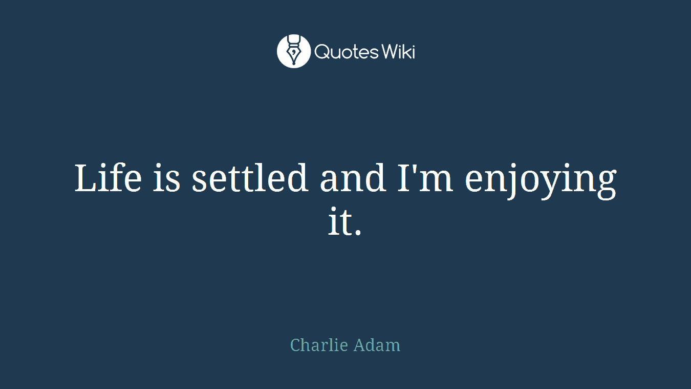 Life is settled and I'm enjoying it.