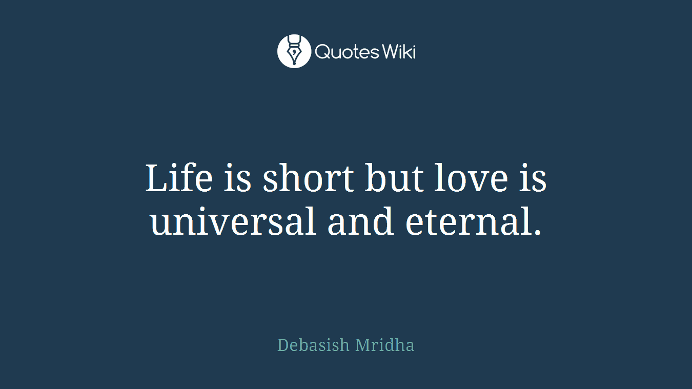 Life is short but love is universal and eternal.